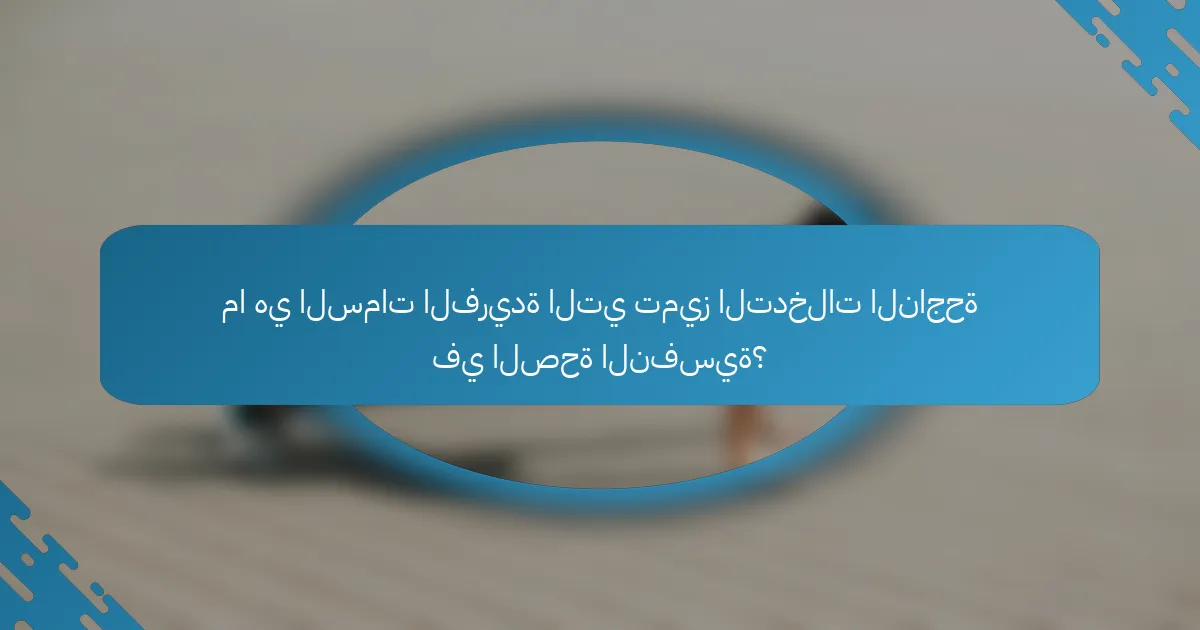 ما هي السمات الفريدة التي تميز التدخلات الناجحة في الصحة النفسية؟