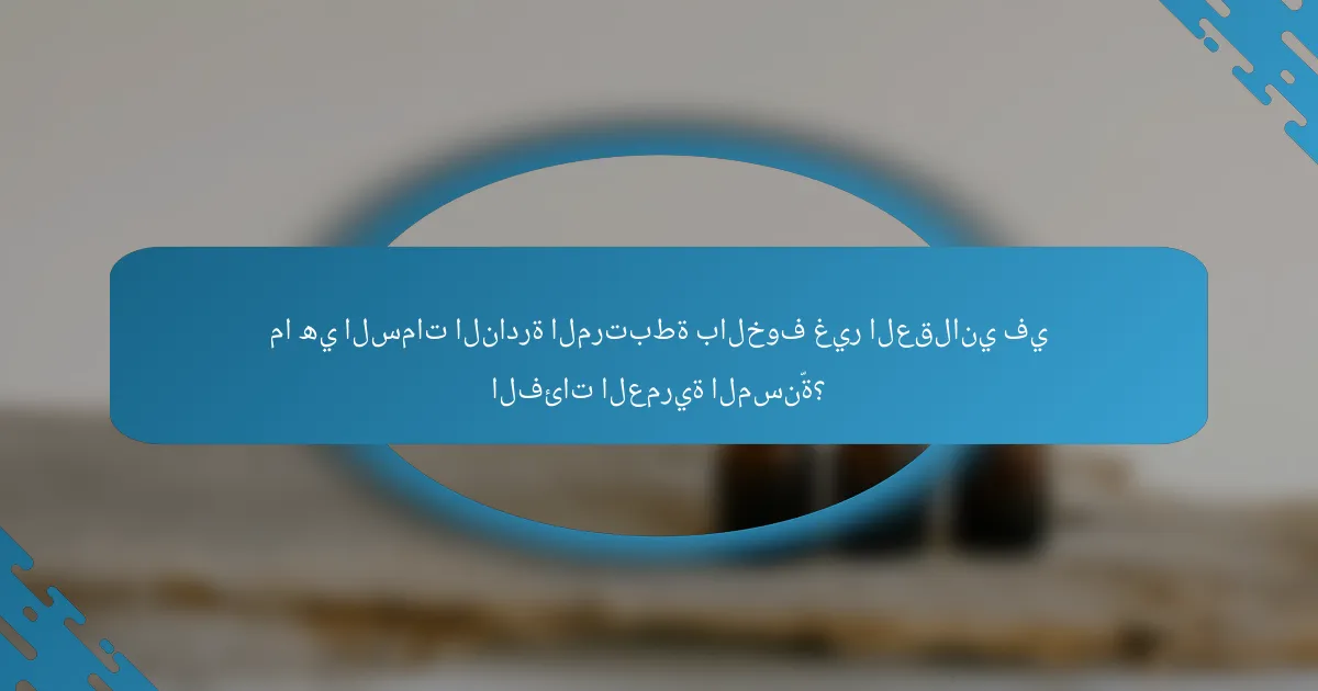 ما هي السمات النادرة المرتبطة بالخوف غير العقلاني في الفئات العمرية المسنّة؟