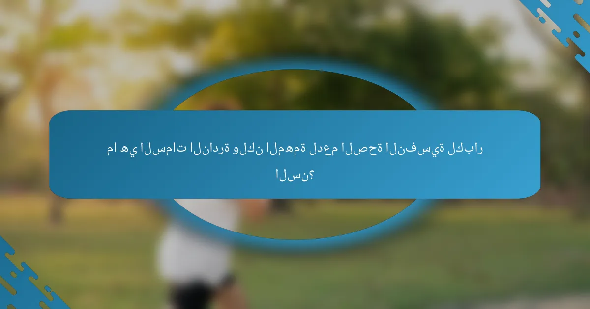 ما هي السمات النادرة ولكن المهمة لدعم الصحة النفسية لكبار السن؟