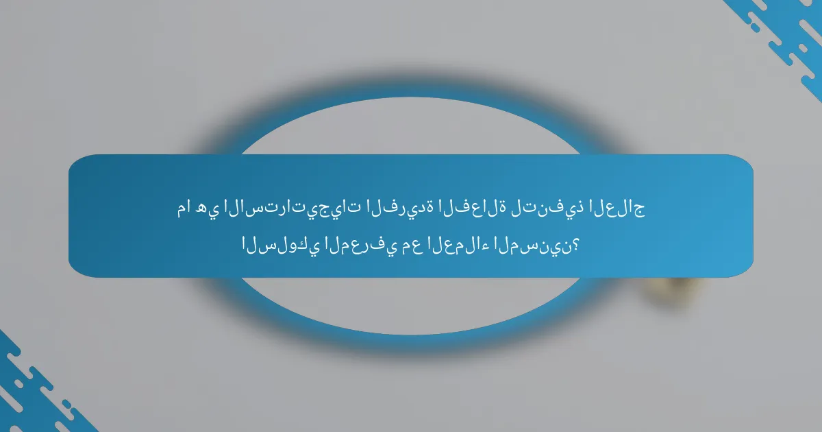 ما هي الاستراتيجيات الفريدة الفعالة لتنفيذ العلاج السلوكي المعرفي مع العملاء المسنين؟