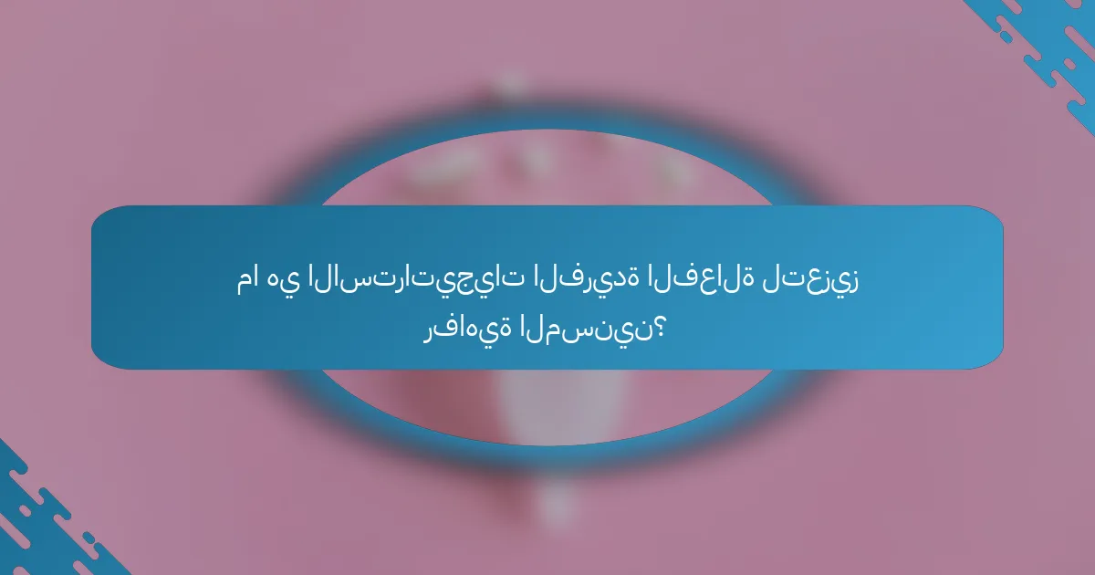 ما هي الاستراتيجيات الفريدة الفعالة لتعزيز رفاهية المسنين؟