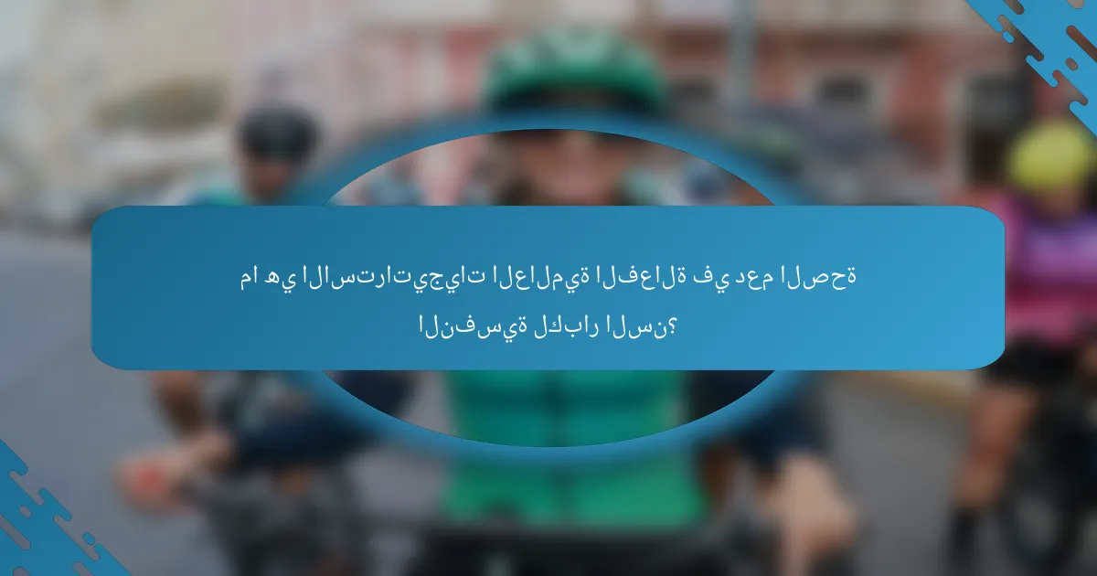 ما هي الاستراتيجيات العالمية الفعالة في دعم الصحة النفسية لكبار السن؟