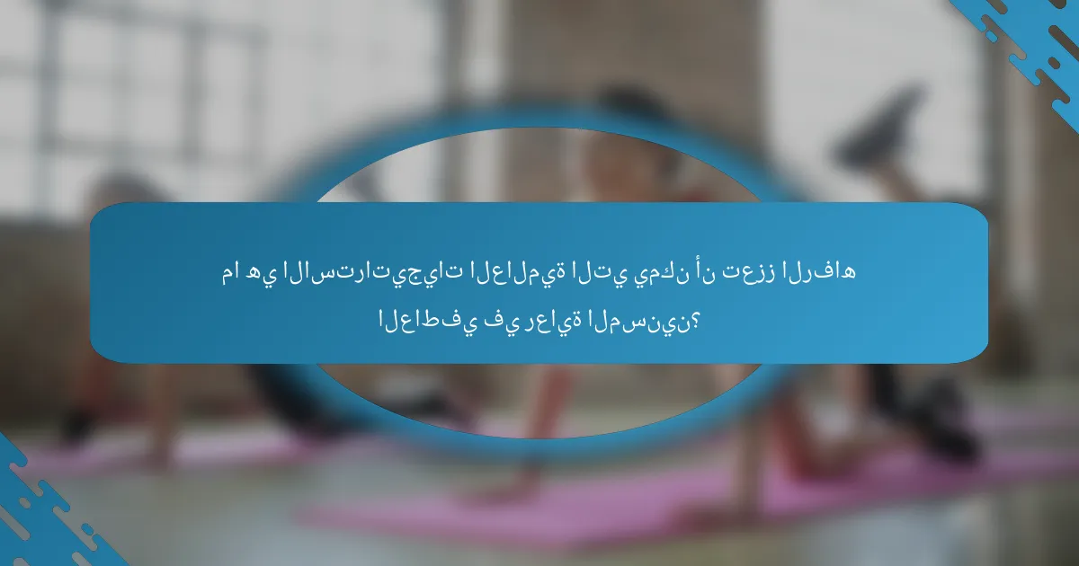 ما هي الاستراتيجيات العالمية التي يمكن أن تعزز الرفاه العاطفي في رعاية المسنين؟