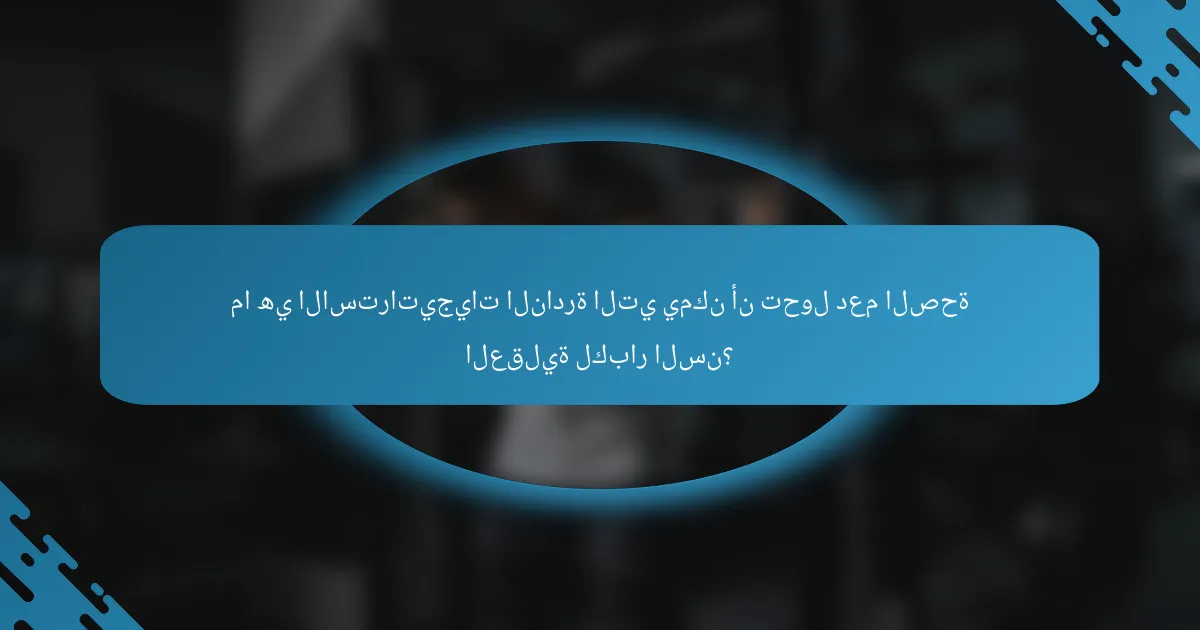 ما هي الاستراتيجيات النادرة التي يمكن أن تحول دعم الصحة العقلية لكبار السن؟