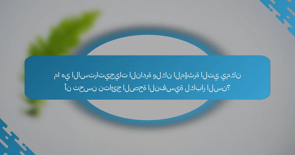 ما هي الاستراتيجيات النادرة ولكن المؤثرة التي يمكن أن تحسن نتائج الصحة النفسية لكبار السن؟