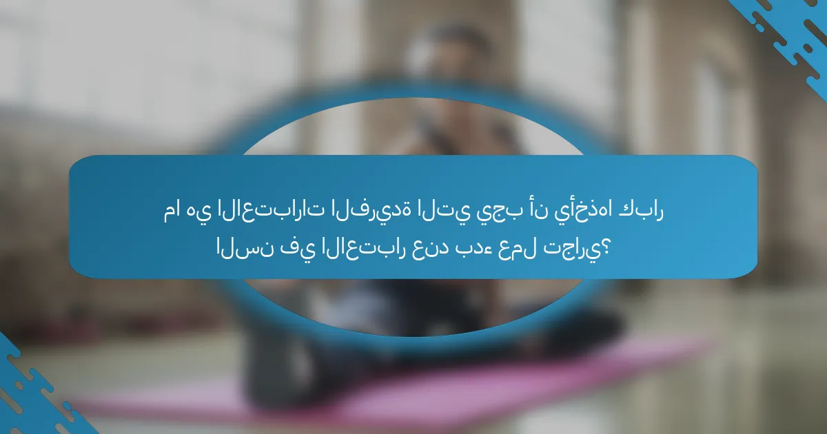 ما هي الاعتبارات الفريدة التي يجب أن يأخذها كبار السن في الاعتبار عند بدء عمل تجاري؟