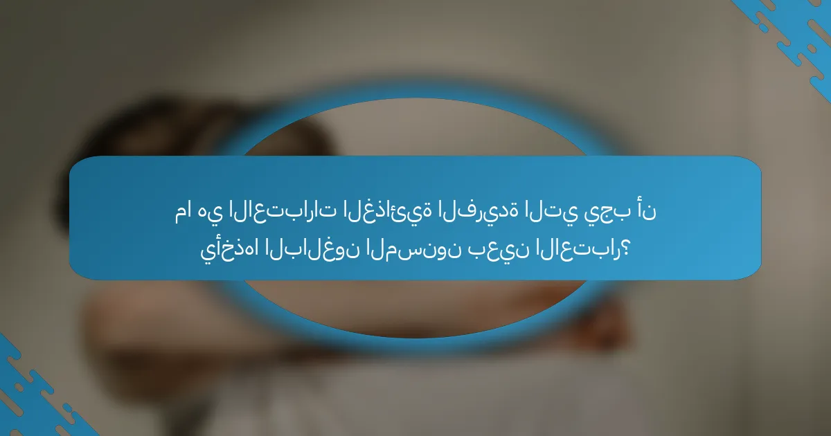ما هي الاعتبارات الغذائية الفريدة التي يجب أن يأخذها البالغون المسنون بعين الاعتبار؟