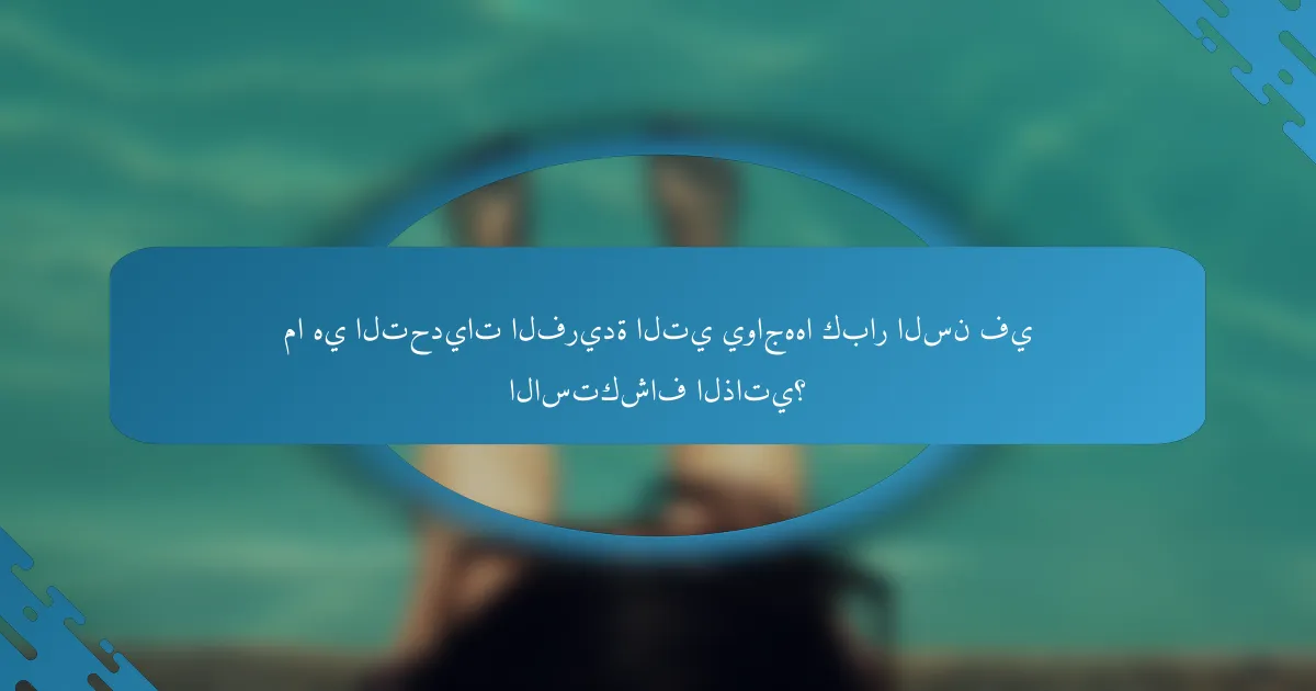 ما هي التحديات الفريدة التي يواجهها كبار السن في الاستكشاف الذاتي؟