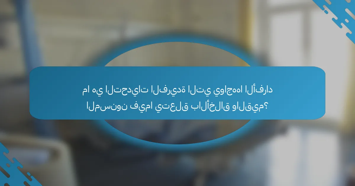 ما هي التحديات الفريدة التي يواجهها الأفراد المسنون فيما يتعلق بالأخلاق والقيم؟