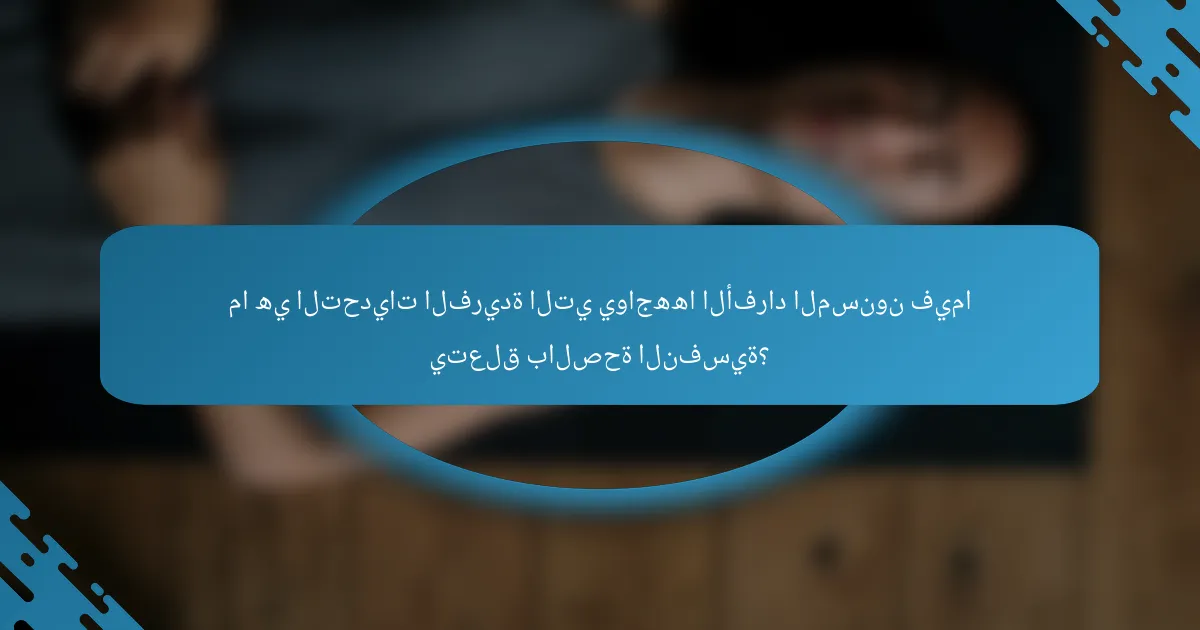 ما هي التحديات الفريدة التي يواجهها الأفراد المسنون فيما يتعلق بالصحة النفسية؟