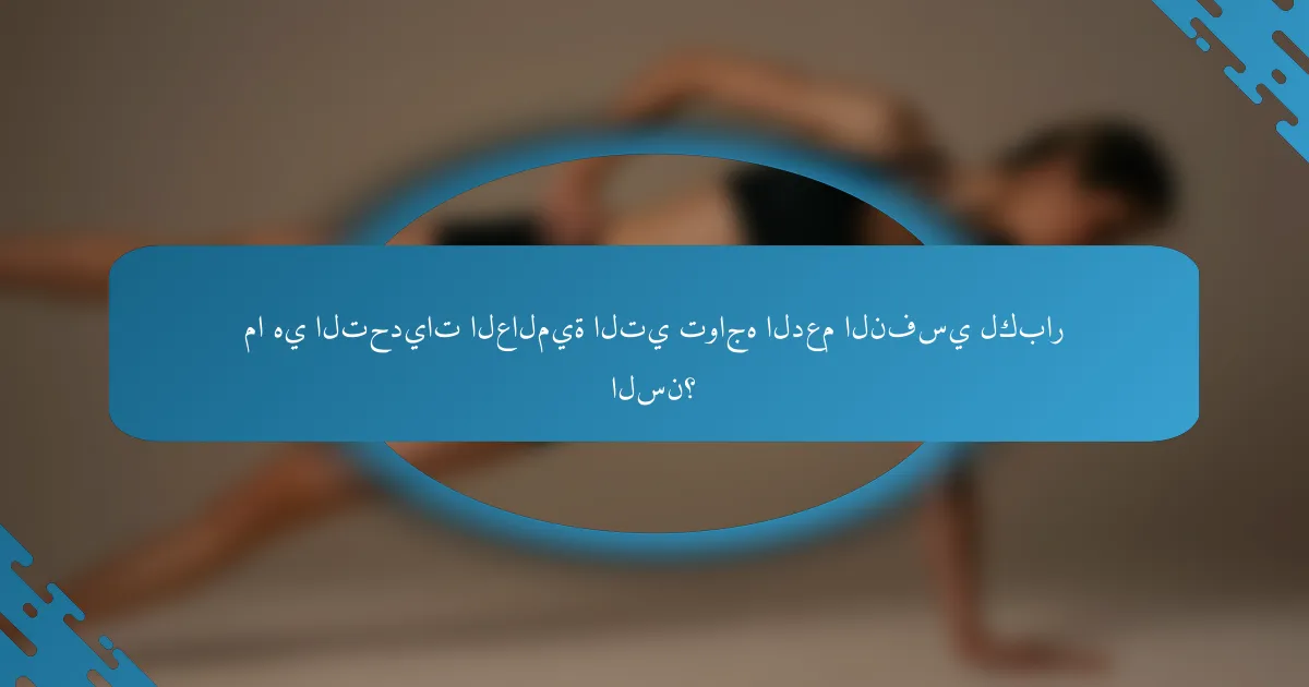ما هي التحديات العالمية التي تواجه الدعم النفسي لكبار السن؟