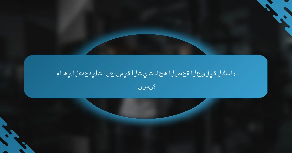 ما هي التحديات العالمية التي تواجه الصحة العقلية لكبار السن؟