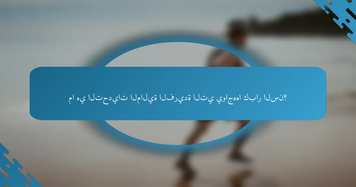 ما هي التحديات المالية الفريدة التي يواجهها كبار السن؟