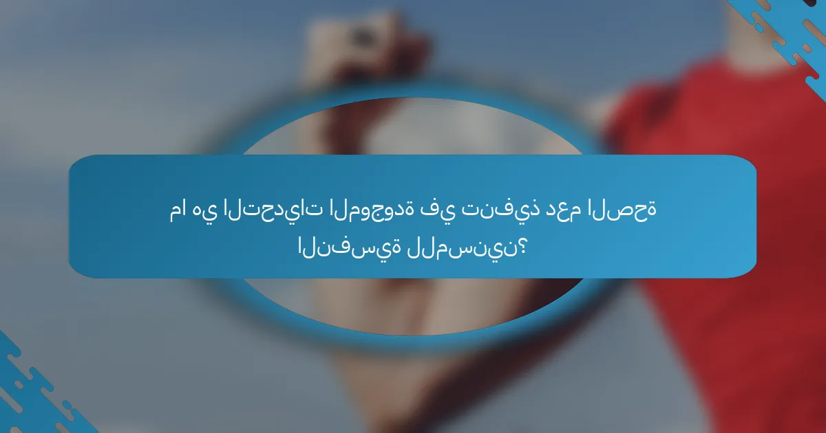 ما هي التحديات الموجودة في تنفيذ دعم الصحة النفسية للمسنين؟