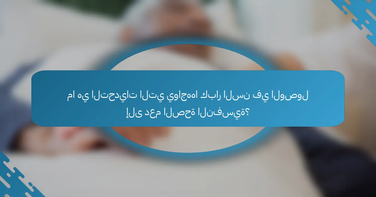 ما هي التحديات التي يواجهها كبار السن في الوصول إلى دعم الصحة النفسية؟