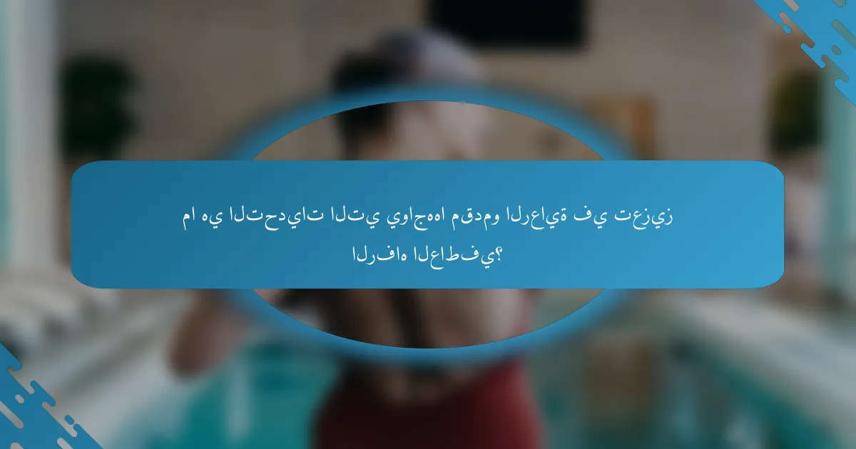 ما هي التحديات التي يواجهها مقدمو الرعاية في تعزيز الرفاه العاطفي؟