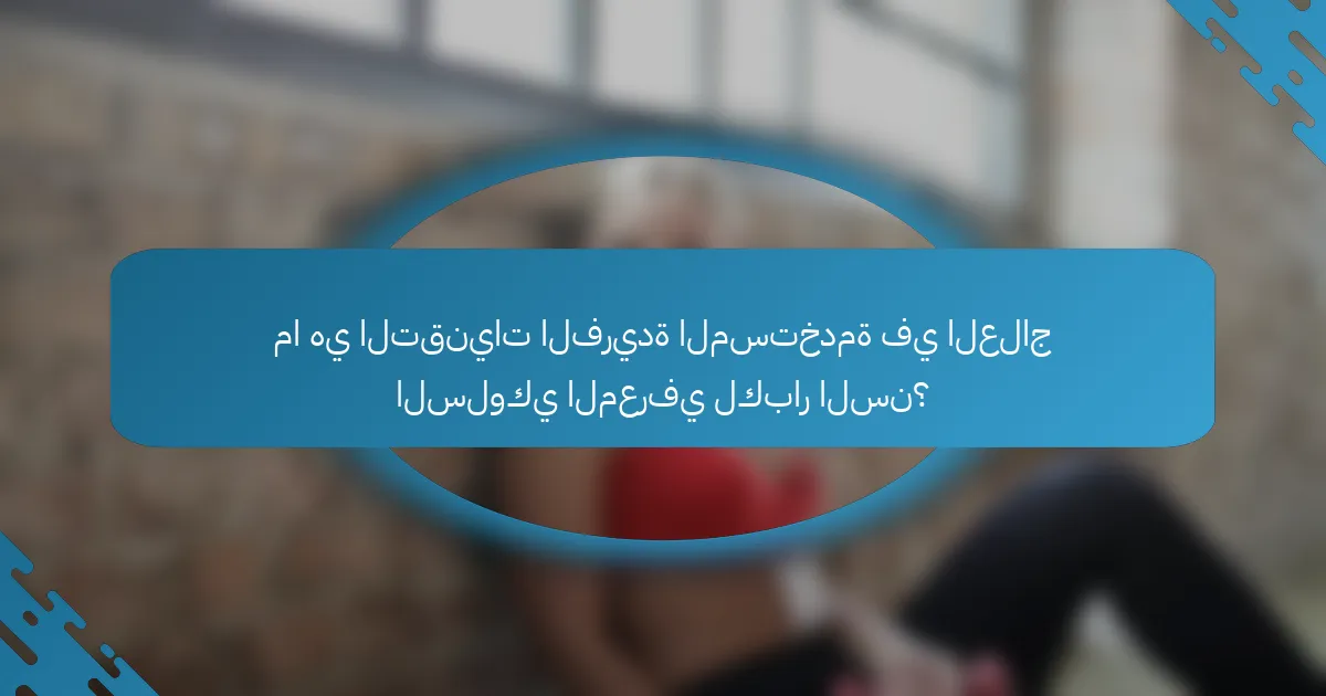 ما هي التقنيات الفريدة المستخدمة في العلاج السلوكي المعرفي لكبار السن؟