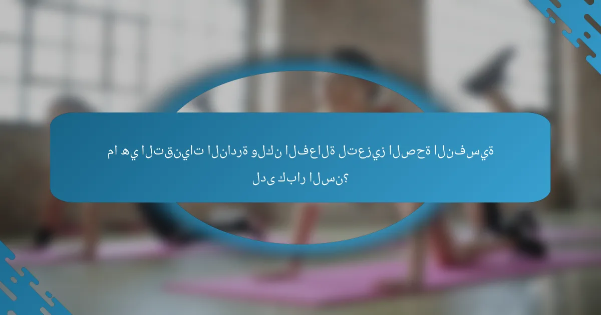 ما هي التقنيات النادرة ولكن الفعالة لتعزيز الصحة النفسية لدى كبار السن؟