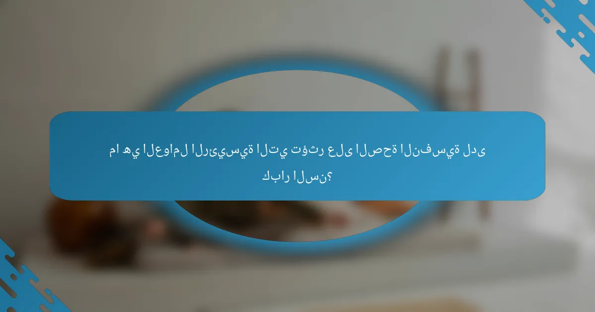 ما هي العوامل الرئيسية التي تؤثر على الصحة النفسية لدى كبار السن؟