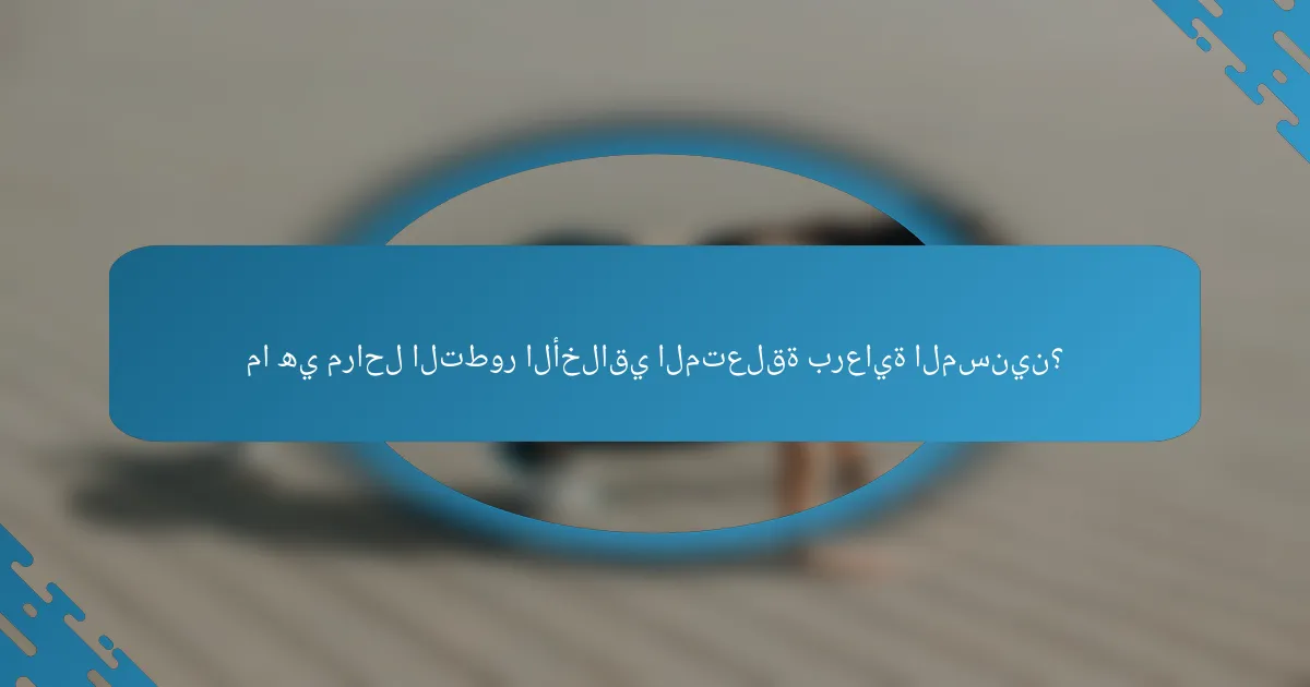 ما هي مراحل التطور الأخلاقي المتعلقة برعاية المسنين؟
