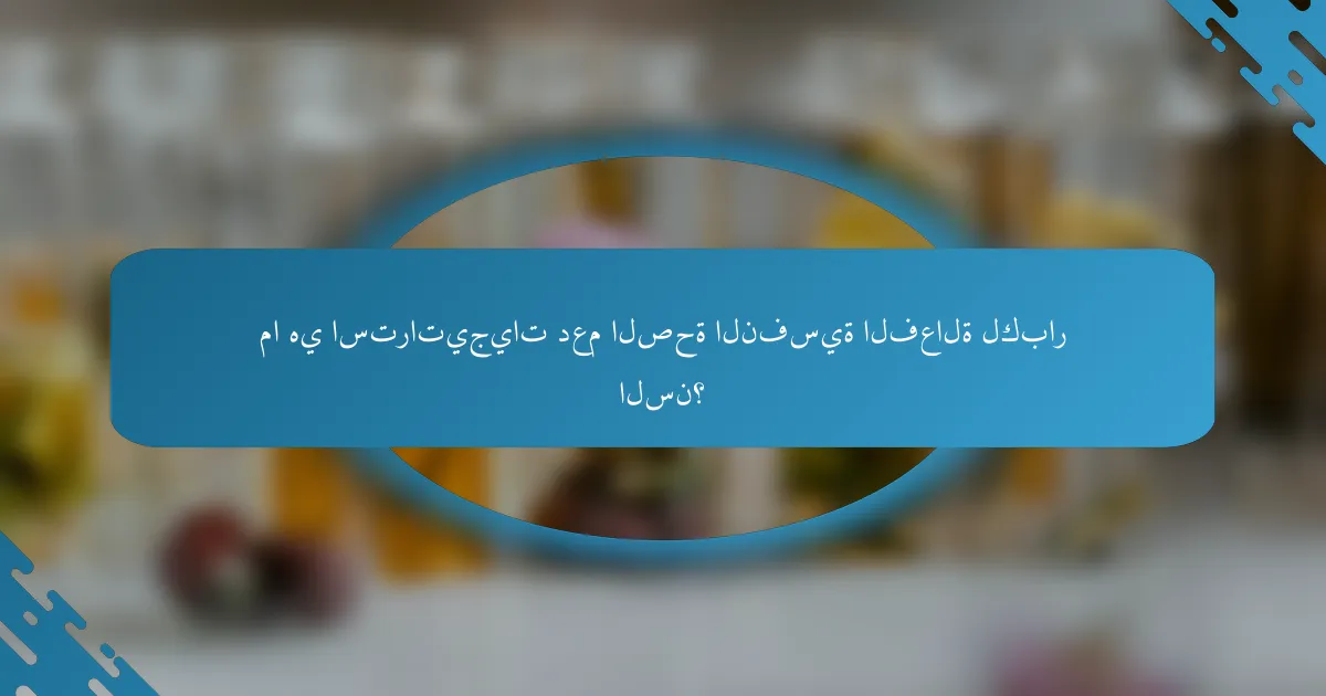 ما هي استراتيجيات دعم الصحة النفسية الفعالة لكبار السن؟
