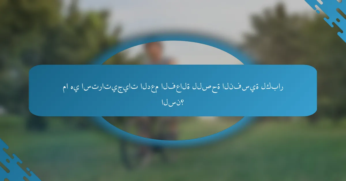 ما هي استراتيجيات الدعم الفعالة للصحة النفسية لكبار السن؟