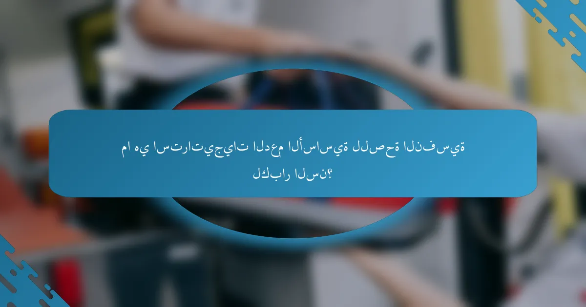 ما هي استراتيجيات الدعم الأساسية للصحة النفسية لكبار السن؟