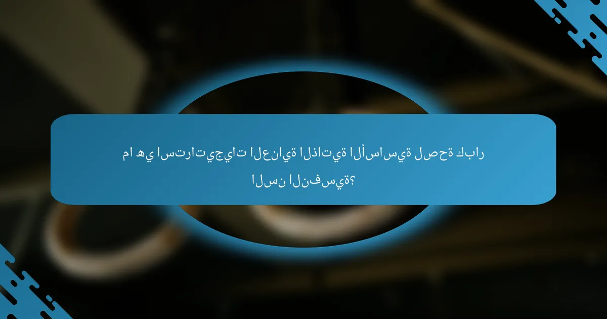 ما هي استراتيجيات العناية الذاتية الأساسية لصحة كبار السن النفسية؟