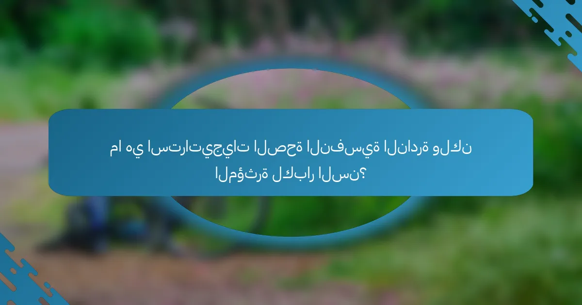 ما هي استراتيجيات الصحة النفسية النادرة ولكن المؤثرة لكبار السن؟