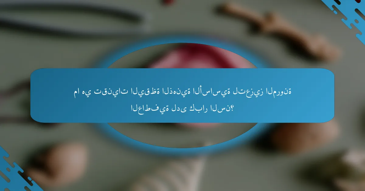 ما هي تقنيات اليقظة الذهنية الأساسية لتعزيز المرونة العاطفية لدى كبار السن؟