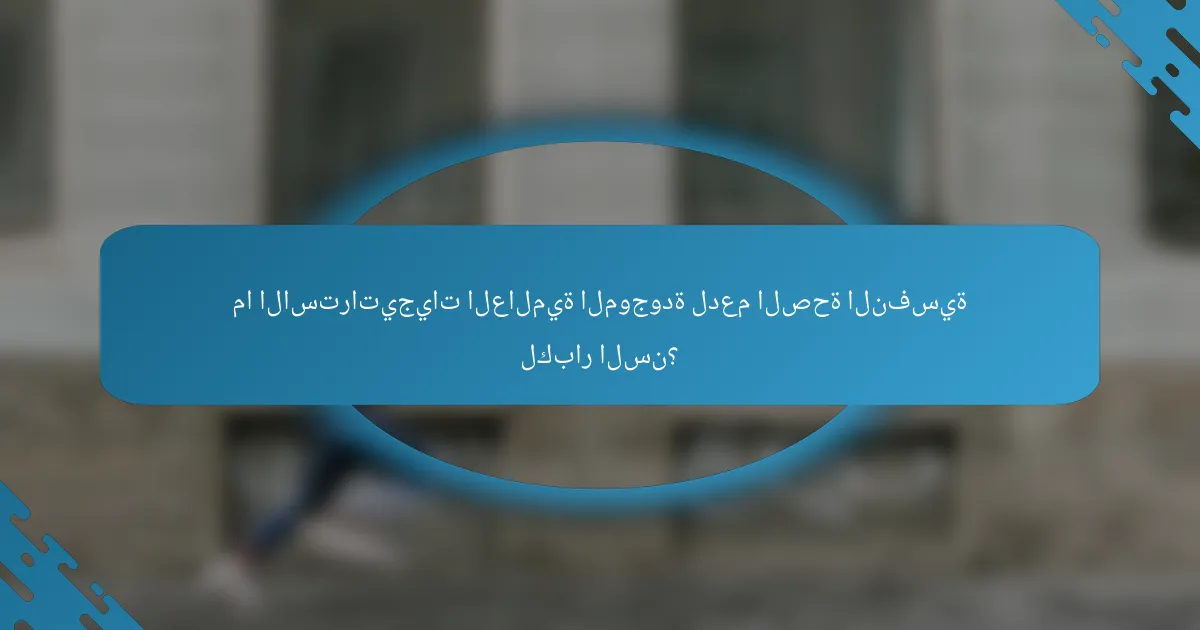ما الاستراتيجيات العالمية الموجودة لدعم الصحة النفسية لكبار السن؟